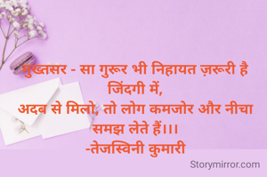 मुख्तसर - सा गुरूर भी निहायत ज़रूरी है जिंदगी में,
अदब से मिलो, तो लोग कमजोर और नीचा समझ लेते हैं।।।
-तेजस्विनी कुमारी