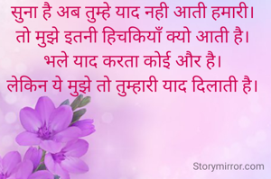 सुना है अब तुम्हे याद नही आती हमारी।
तो मुझे इतनी हिचकियाँ क्यो आती है।
भले याद करता कोई और है।
लेकिन ये मुझे तो तुम्हारी याद दिलाती है।