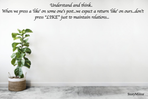 Understand and think.. 
When we press a 'like' on some one's post...we expect a return 'like' on ours...don't press "LIKE" just to maintain relations...