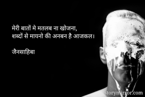 मेरी बातों मे मतलब ना खोजना,
शब्दों से मायनो की अनबन है आजकल।

जैनसाहिबा