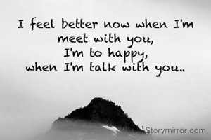 I feel better now when I'm meet with you,
I'm to happy,
when I'm talk with you..

