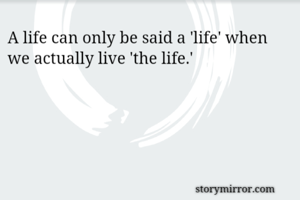 A life can only be said a 'life' when we actually live 'the life.'