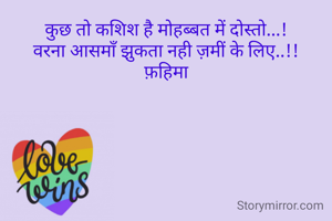 कुछ तो कशिश है मोहब्बत में दोस्तो...!
वरना आसमाँ झुकता नही ज़मीं के लिए..!!
फ़हिमा
