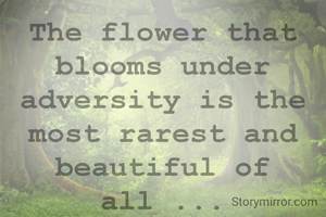 The flower that blooms under adversity is the most rarest and beautiful of all ...