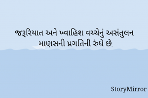 જરૂરિયાત અને ખ્વાહિશ વચ્ચેનું અસંતુલન માણસની પ્રગતિની રુંધે છે.
