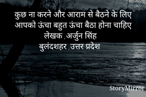 कुछ ना करने और आराम से बैठने के लिए आपको ऊंचा बहुत ऊंचा बैठा होना चाहिए
लेखक ,अर्जुन सिंह 
बुलंदशहर ,उत्तर प्रदेश