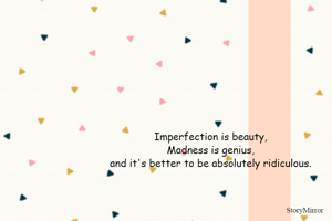 Imperfection is beauty,
Madness is genius,
and it's better to be absolutely ridiculous.