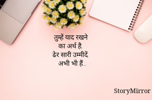 तुम्हें याद रखने 
का अर्थ है, 
ढेर सारी उम्मीदें, 
अभी भी हैं...