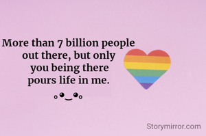More than 7 billion people
out there, but only
 you being there
pours life in me.
｡◕‿◕｡