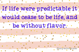If life were predictable it would cease to be life, and be without flavor.