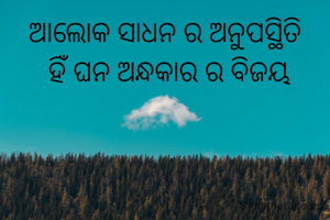 ଆଲୋକ ସାଧନ ର ଅନୁପସ୍ଥିତି
 ହିଁ ଘନ ଅନ୍ଧକାର ର ବିଜୟ