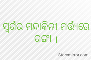 ସ୍ୱର୍ଗର ମନ୍ଦାକିନୀ ମର୍ତ୍ତ୍ୟରେ ଗଙ୍ଗା ।