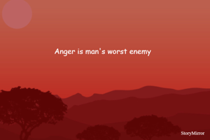 Anger is man's worst enemy