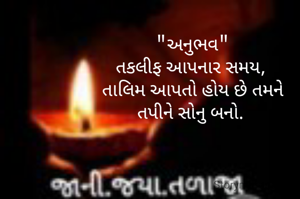 "અનુભવ"
તકલીફ આપનાર સમય, 
તાલિમ આપતો હોય છે તમને
તપીને સોનુ બનો. 
