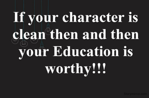 If your character is clean then and then your Education is worthy!!!