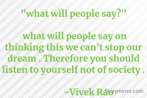 "what will people say?"

 what will people say on thinking this we can't stop our dream . Therefore you should listen to yourself not of society .
       
               -Vivek Rao