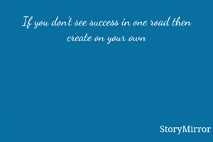 If you don't see success in one road then create on your own
