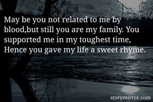 May be you not related to me by blood,but still you are my family. You supported me in my toughest time,
Hence you gave my life a sweet rhyme.