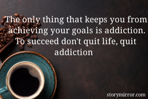 The only thing that keeps you from achieving your goals is addiction. To succeed don't quit life, quit addiction 