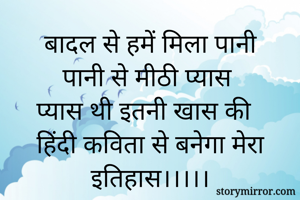 बादल से हमें मिला पानी
पानी से मीठी प्यास
प्यास थी इतनी खास की 
हिंदी कविता से बनेगा मेरा इतिहास।।।।।