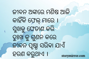 ଜୀବନ ଅଙ୍କରେ ମଣିଷ ଆଜି
କାହିଁକି ଫେଲ୍ ମାରେ ।
ସୁଖକୁ ଫେଡାଣ କରି
ଦୁଃଖ କୁ ଗୁଣନ କରେ
ଜୀବନ ପୃଷ୍ଠା ସରିଵା ଯାଏଁଁ
ହରଣ କରୁଥାଏ ।
