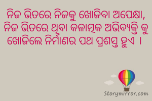 ନିଜ ଭିତରେ ନିଜକୁ ଖୋଜିବା ଅପେକ୍ଷା, ନିଜ ଭିତରେ ଥିବା କଳାତ୍ମକ ଅଭିବ୍ୟକ୍ତି କୁ ଖୋଜିଲେ ନିର୍ମାଣର ପଥ ପ୍ରଶସ୍ତ ହୁଏ । 
