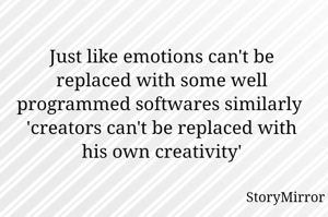 Just like emotions can't be replaced with some well programmed softwares similarly ' creators can't be replaced with his own creativity'