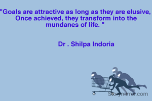 "Goals are attractive as long as they are elusive, 
Once achieved, they transform into the mundanes of life. " 


            Dr . Shilpa Indoria 