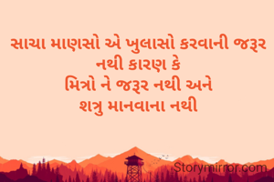 સાચા માણસો એ ખુલાસો કરવાની જરૂર નથી કારણ કે
મિત્રો ને જરૂર નથી અને
શત્રુ માનવાના નથી