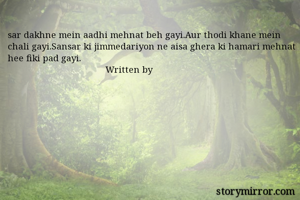 sar dakhne mein aadhi mehnat beh gayi.Aur thodi khane mein chali gayi.Sansar ki jimmedariyon ne aisa ghera ki hamari mehnat hee fiki pad gayi.
                                       Written by
                                                         
