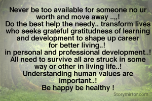 Never be too available for someone no ur worth and move away ..,,!
Do the best help the needy.. transform lives who seeks grateful gratitudness of learning and development to shape up career for better living..! 
in personal and professional development..!
All need to survive all are struck in some way or other in living life..!
Understanding human values are important..!
Be happy be healthy !
