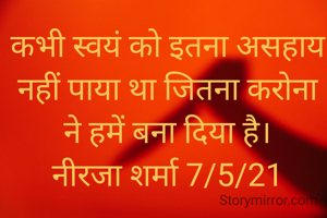 कभी स्वयं को इतना असहाय नहीं पाया था जितना करोना ने हमें बना दिया है।
नीरजा शर्मा 7/5/21