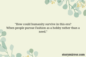 "How could humanity survive in this era?
When people pursue Fashion as a hobby rather than a need."
