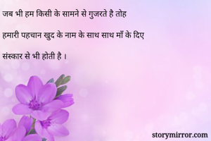 जब भी हम किसी के सामने से गुजरते है तोह 

हमारी पहचान खुद के नाम के साथ साथ माँ के दिए 

संस्कार से भी होती है ।