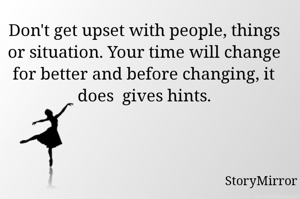 Don't get upset with people, things or situation. Your time will change for better and before changing it does  gives hints.