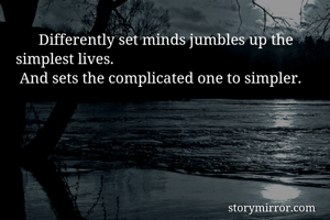       Differently set minds jumbles up the simplest lives.
 And sets the complicated one to simpler.
