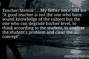 Teacher/Mentor......My father once told me "A good teacher is not the one who have sound knowledge of the subject but the one who can degrade his/her level, to think according to the student, to analyze the student's problem and clear the concept".