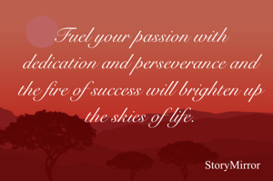 Fuel your passion with dedication and perseverance and the fire of success will brighten up the skies of life.