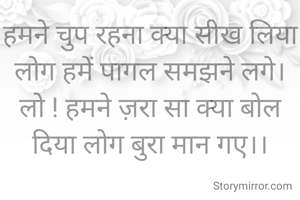हमने चुप रहना क्या सीख लिया लोग हमें पागल समझने लगे।
लो ! हमने ज़रा सा क्या बोल दिया लोग बुरा मान गए।।


# सावित्री गर्ग 