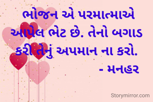  ભોજન એ પરમાત્માએ આપેલ ભેટ છે. તેનો બગાડ કરી તેનું અપમાન ના કરો.
                        - મનહર 