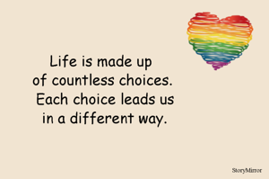 Life is made up of countless choices. Each choice leads us in a different way.