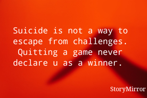 Suicide is not a way to escape from challenges. Quitting a game never declare u as a winner. 