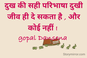 दुख की सही परिभाषा दुखी जीव ही दे सकता है , और कोई नहीं I 
gopal Dansena 