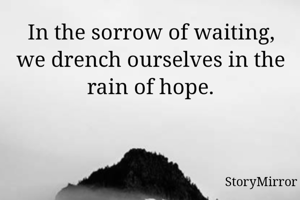 In the sorrow of waiting, we drench ourselves in the rain of hope.