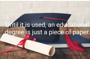 Until it is used, an educational degree is just a piece of paper.

