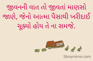 જીવનની વાત તો જીવતાં માણસો જાણે, જેનો આત્મા પૈસાથી ખરીદાઈ ચૂક્યો હોય તે ના સમજે.