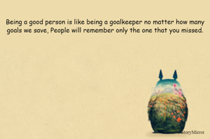 Being a good person is like being a goalkeeper no matter how many goals we save, People will remember only the one that you missed.