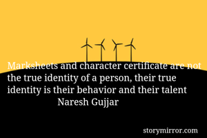 Marksheets and character certificate are not the true identity of a person, their true identity is their behavior and their talent 
                     Naresh Gujjar
