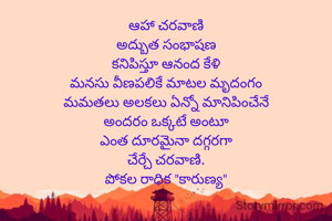 ఆహా చరవాణి
అద్బుత సంభాషణ
కనిపిస్తూ ఆనంద కేళి
మనసు వీణపలికే మాటల మృదంగం
మమతలు అలకలు ఏన్నో మానిపించేనే
అందరం ఒక్కటే అంటూ
ఎంత దూరమైనా దగ్గరగా
చేర్చే చరవాణి.
పోకల రాధిక "కారుణ్య"



