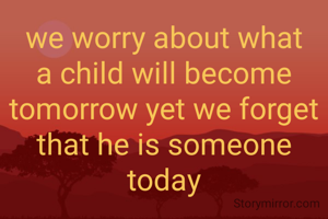 we worry about what a child will become tomorrow yet we forget that he is someone today